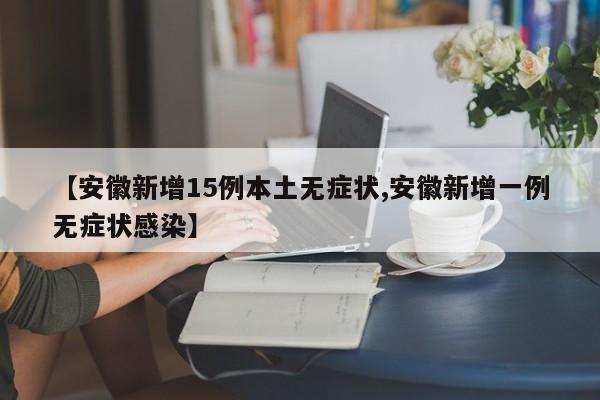 【安徽新增15例本土无症状,安徽新增一例无症状感染】