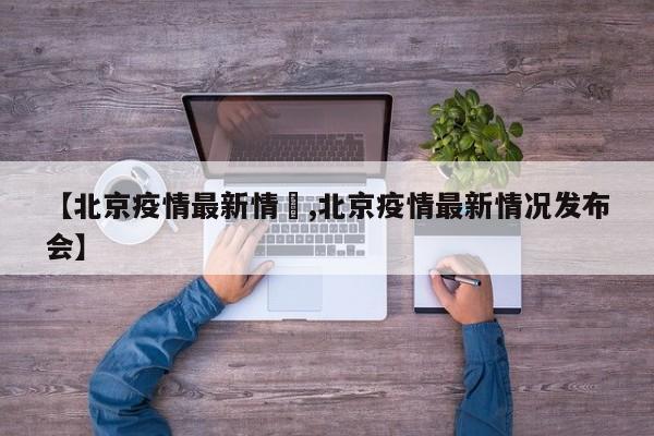 【北京疫情最新情況,北京疫情最新情况发布会】