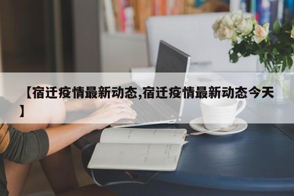 【宿迁疫情最新动态,宿迁疫情最新动态今天】