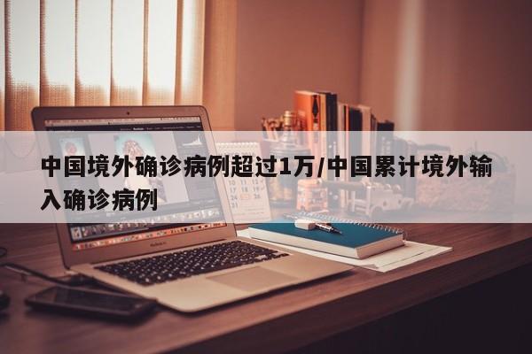 中国境外确诊病例超过1万/中国累计境外输入确诊病例