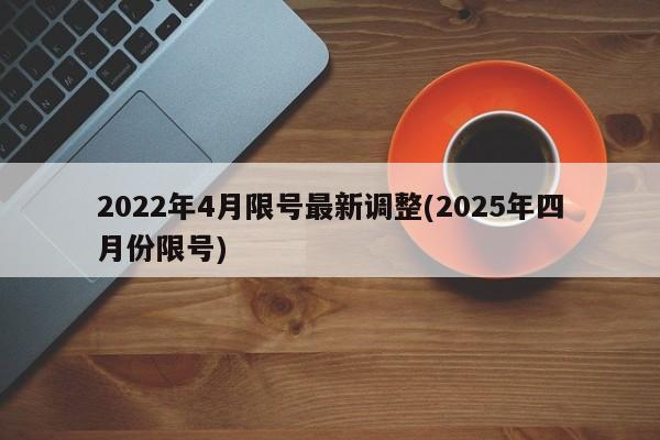 2022年4月限号最新调整(2025年四月份限号)