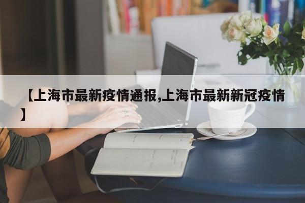 【上海市最新疫情通报,上海市最新新冠疫情】