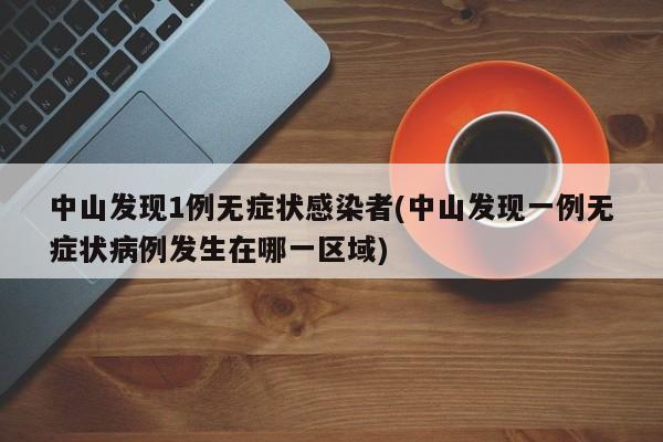 中山发现1例无症状感染者(中山发现一例无症状病例发生在哪一区域)