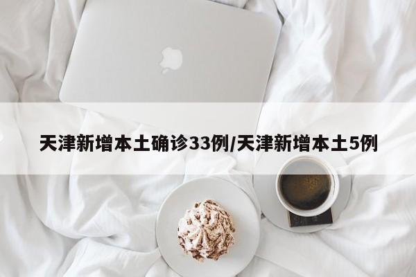 天津新增本土确诊33例/天津新增本土5例