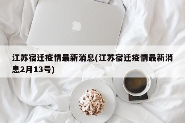 江苏宿迁疫情最新消息(江苏宿迁疫情最新消息2月13号)