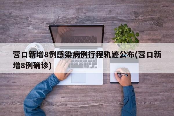 营口新增8例感染病例行程轨迹公布(营口新增8例确诊)