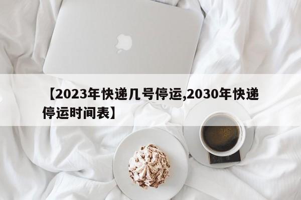 【2023年快递几号停运,2030年快递停运时间表】