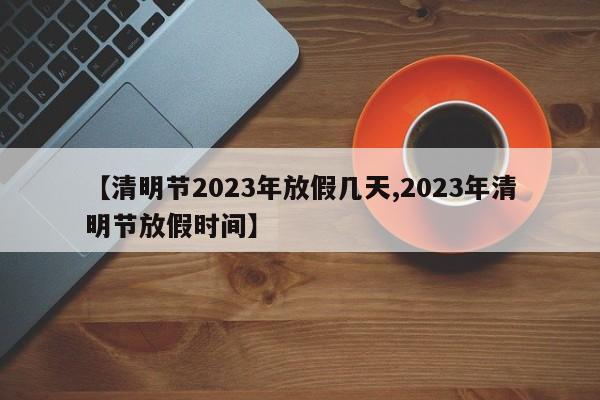【清明节2023年放假几天,2023年清明节放假时间】