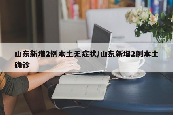 山东新增2例本土无症状/山东新增2例本土确诊