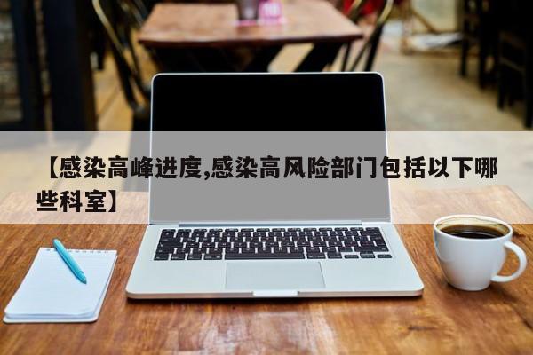 【感染高峰进度,感染高风险部门包括以下哪些科室】