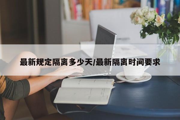最新规定隔离多少天/最新隔离时间要求