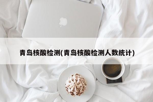 青岛核酸检测(青岛核酸检测人数统计)