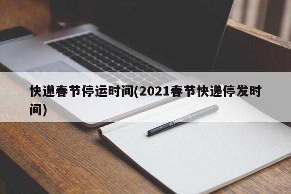 快递春节停运时间(2021春节快递停发时间)