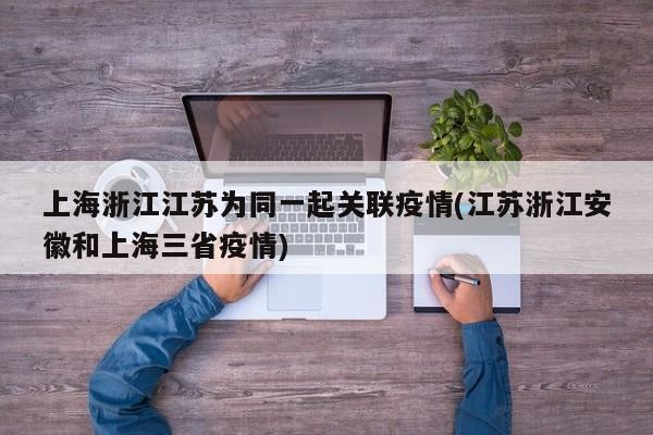 上海浙江江苏为同一起关联疫情(江苏浙江安徽和上海三省疫情)