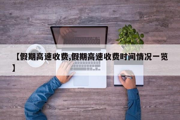 【假期高速收费,假期高速收费时间情况一览】