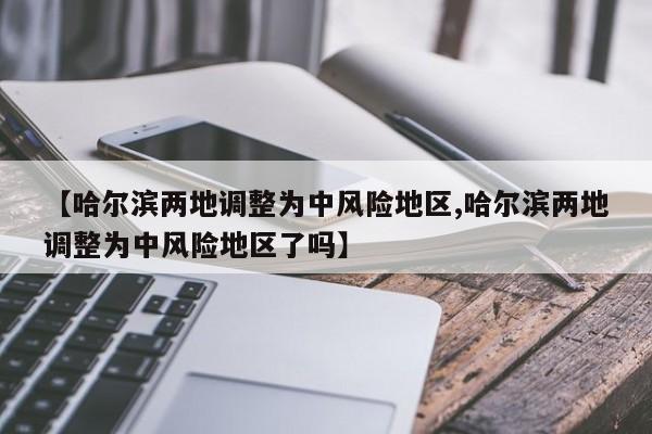 【哈尔滨两地调整为中风险地区,哈尔滨两地调整为中风险地区了吗】