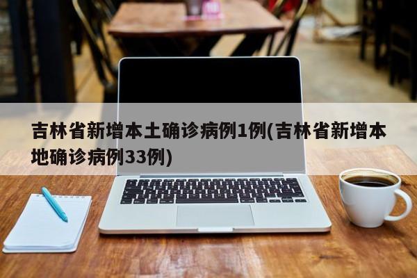 吉林省新增本土确诊病例1例(吉林省新增本地确诊病例33例)