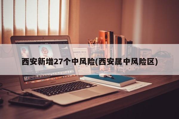 西安新增27个中风险(西安属中风险区)