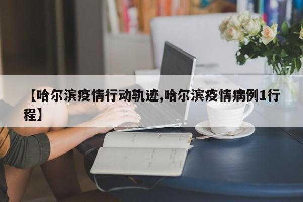 【哈尔滨疫情行动轨迹,哈尔滨疫情病例1行程】