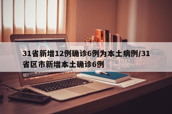 31省新增12例确诊6例为本土病例/31省区市新增本土确诊6例