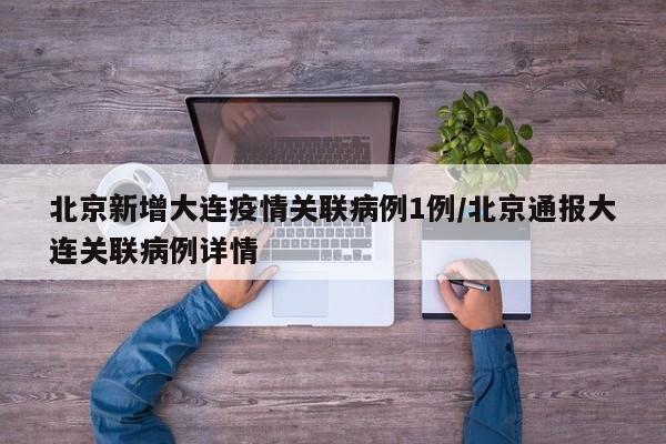 北京新增大连疫情关联病例1例/北京通报大连关联病例详情