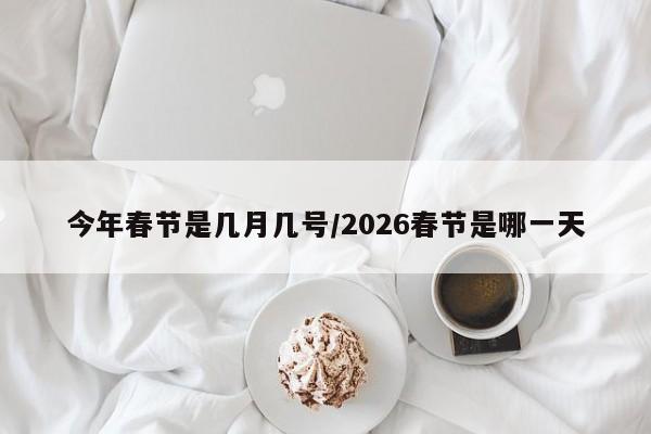 今年春节是几月几号/2026春节是哪一天
