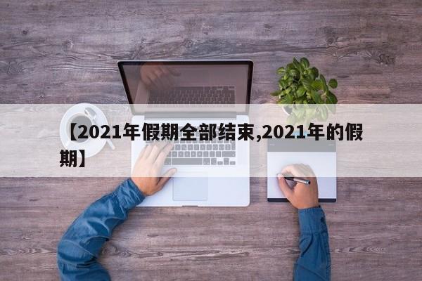 【2021年假期全部结束,2021年的假期】