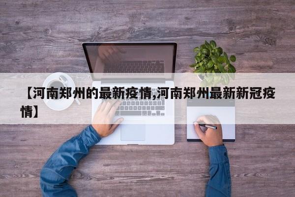 【河南郑州的最新疫情,河南郑州最新新冠疫情】