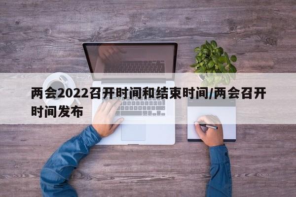 两会2022召开时间和结束时间/两会召开时间发布