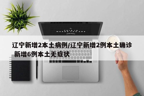 辽宁新增2本土病例/辽宁新增2例本土确诊 新增6例本土无症状