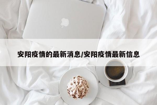 安阳疫情的最新消息/安阳疫情最新信息
