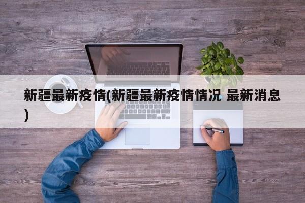 新疆最新疫情(新疆最新疫情情况 最新消息)
