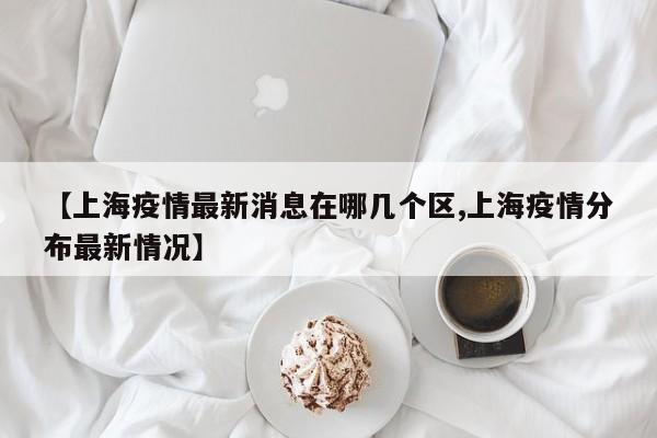 【上海疫情最新消息在哪几个区,上海疫情分布最新情况】