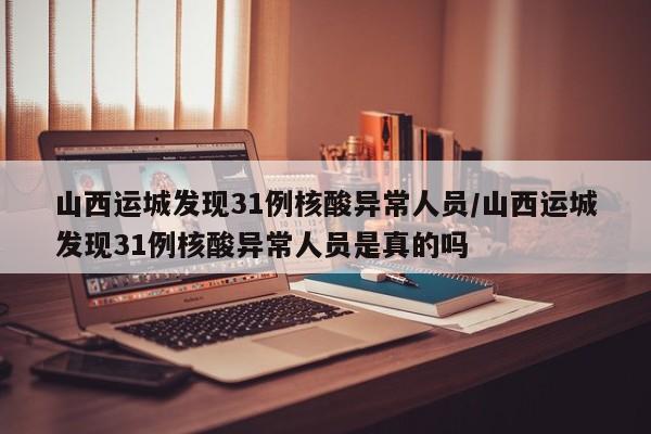 山西运城发现31例核酸异常人员/山西运城发现31例核酸异常人员是真的吗