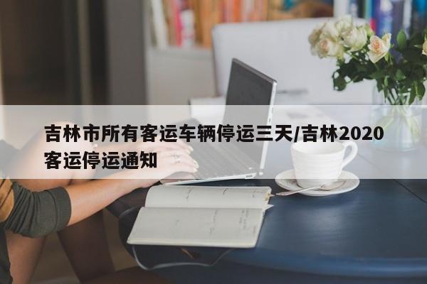 吉林市所有客运车辆停运三天/吉林2020客运停运通知