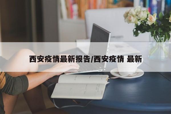 西安疫情最新报告/西安疫情 最新