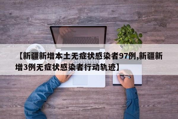 【新疆新增本土无症状感染者97例,新疆新增3例无症状感染者行动轨迹】