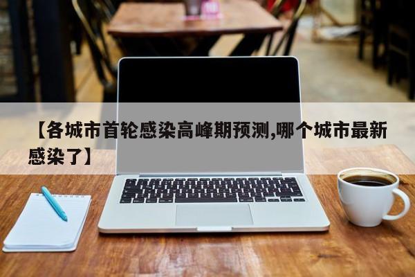【各城市首轮感染高峰期预测,哪个城市最新感染了】