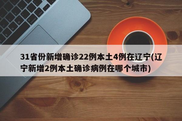 31省份新增确诊22例本土4例在辽宁(辽宁新增2例本土确诊病例在哪个城市)
