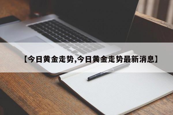 【今日黄金走势,今日黄金走势最新消息】