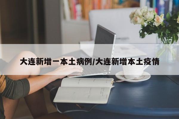 大连新增一本土病例/大连新增本土疫情