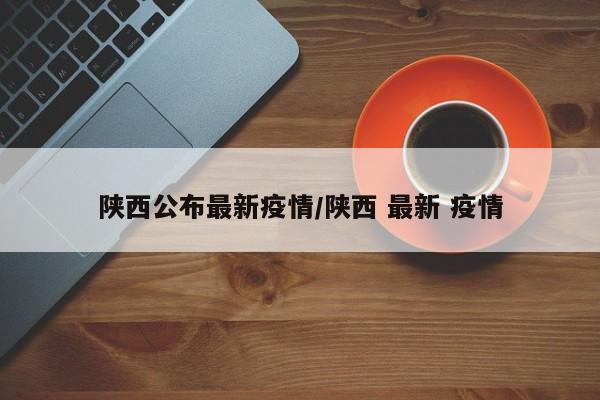 陕西公布最新疫情/陕西 最新 疫情