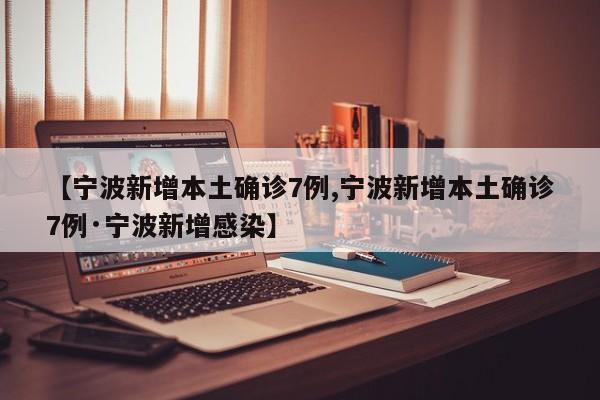 【宁波新增本土确诊7例,宁波新增本土确诊7例·宁波新增感染】