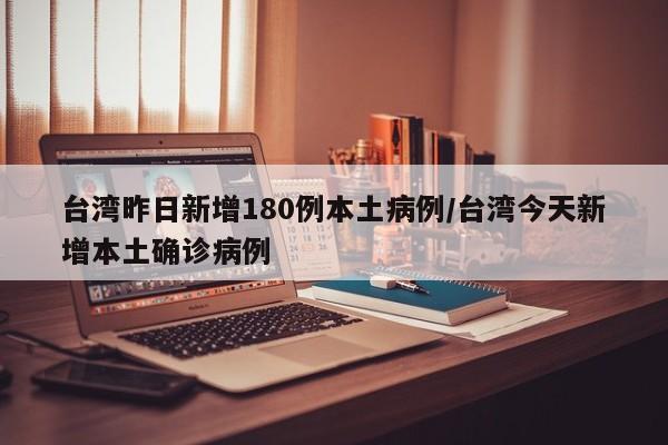 台湾昨日新增180例本土病例/台湾今天新增本土确诊病例