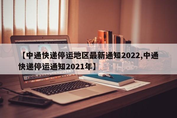 【中通快递停运地区最新通知2022,中通快递停运通知2021年】