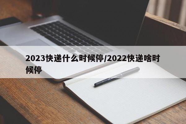 2023快递什么时候停/2022快递啥时候停