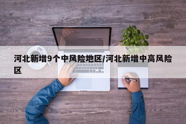 河北新增9个中风险地区/河北新增中高风险区