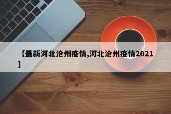 【最新河北沧州疫情,河北沧州疫情2021】