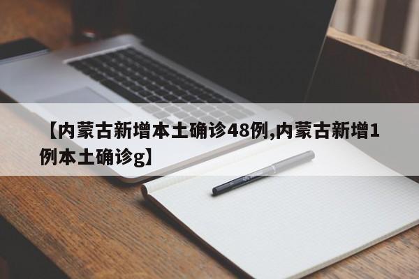 【内蒙古新增本土确诊48例,内蒙古新增1例本土确诊g】