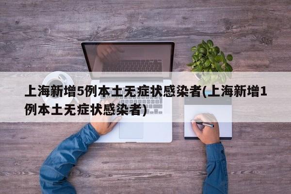 上海新增5例本土无症状感染者(上海新增1例本土无症状感染者)